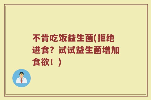 不肯吃饭益生菌(拒绝进食？试试益生菌增加食欲！)