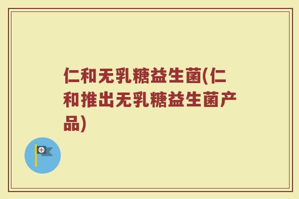 仁和无乳糖益生菌(仁和推出无乳糖益生菌产品)