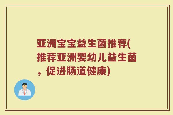 亚洲宝宝益生菌推荐(推荐亚洲婴幼儿益生菌，促进肠道健康)