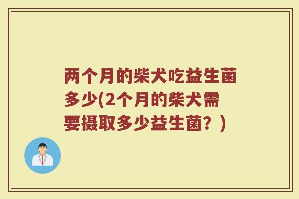 两个月的柴犬吃益生菌多少(2个月的柴犬需要摄取多少益生菌？)