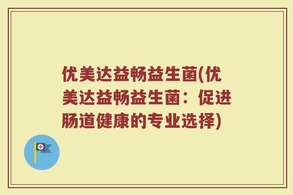 优美达益畅益生菌(优美达益畅益生菌：促进肠道健康的专业选择)