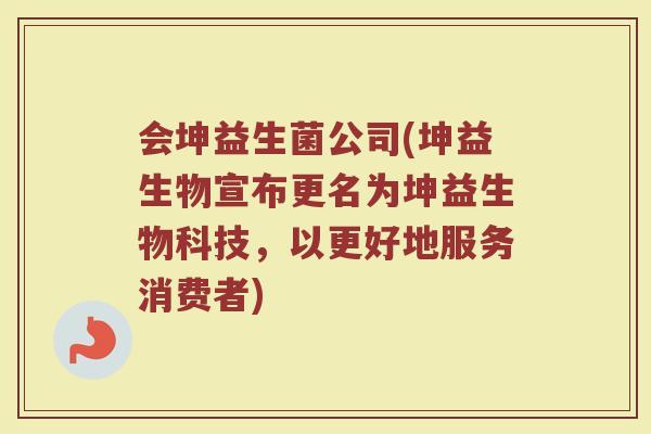 会坤益生菌公司(坤益生物宣布更名为坤益生物科技，以更好地服务消费者)