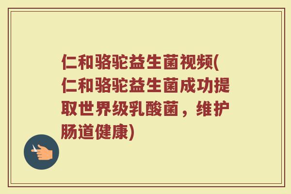 仁和骆驼益生菌视频(仁和骆驼益生菌成功提取世界级乳酸菌，维护肠道健康)