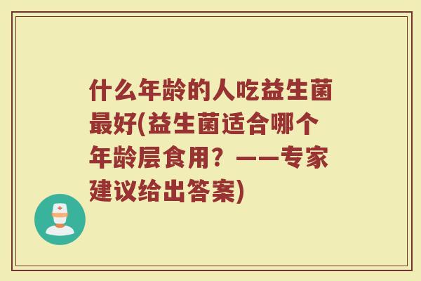 什么年龄的人吃益生菌最好(益生菌适合哪个年龄层食用？——专家建议给出答案)