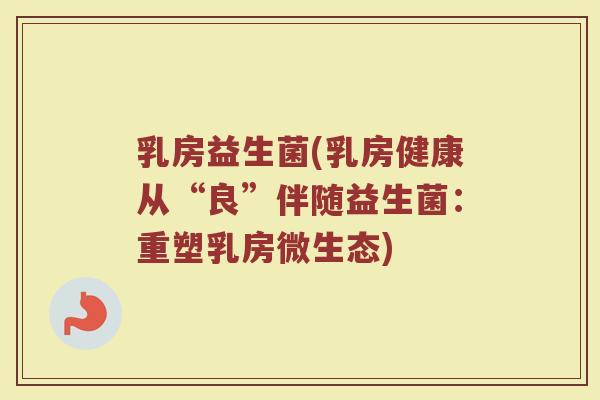 乳房益生菌(乳房健康从“良”伴随益生菌：重塑乳房微生态)