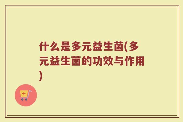 什么是多元益生菌(多元益生菌的功效与作用)