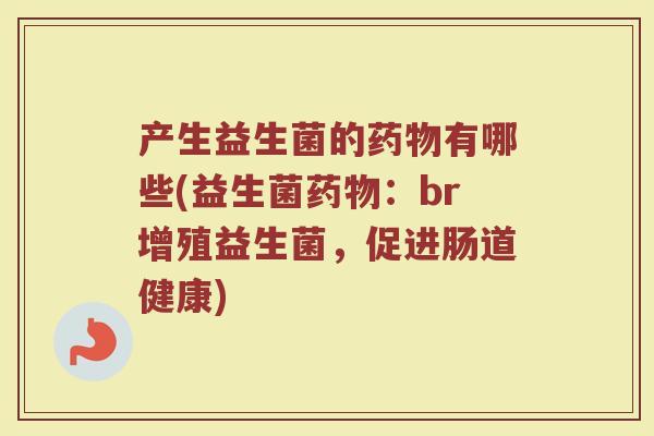 产生益生菌的药物有哪些(益生菌药物：br增殖益生菌，促进肠道健康)