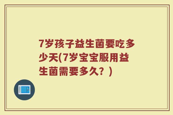 7岁孩子益生菌要吃多少天(7岁宝宝服用益生菌需要多久？)