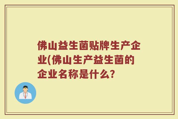 佛山益生菌贴牌生产企业(佛山生产益生菌的企业名称是什么？