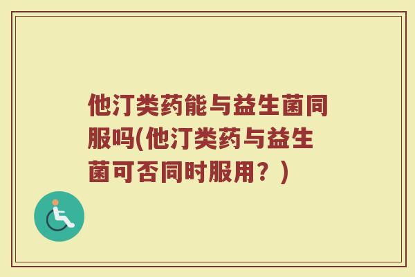 他汀类药能与益生菌同服吗(他汀类药与益生菌可否同时服用？)