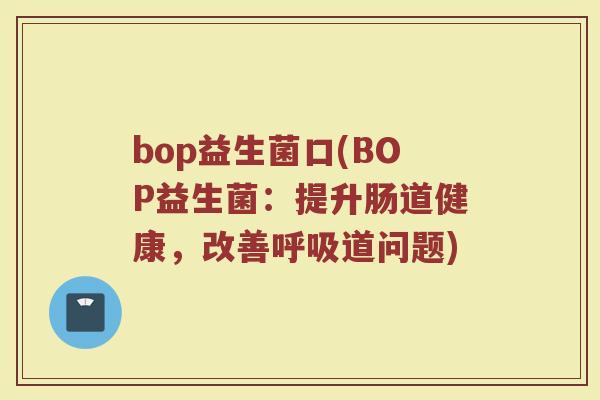 bop益生菌口(BOP益生菌：提升肠道健康，改善呼吸道问题)