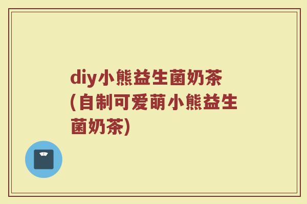 diy小熊益生菌奶茶(自制可爱萌小熊益生菌奶茶)