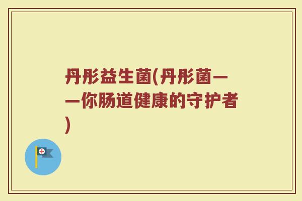 丹彤益生菌(丹彤菌——你肠道健康的守护者)