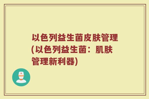 以色列益生菌皮肤管理(以色列益生菌：肌肤管理新利器)
