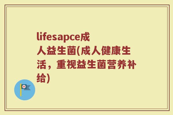 lifesapce成人益生菌(成人健康生活，重视益生菌营养补给)