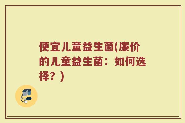 便宜儿童益生菌(廉价的儿童益生菌：如何选择？)