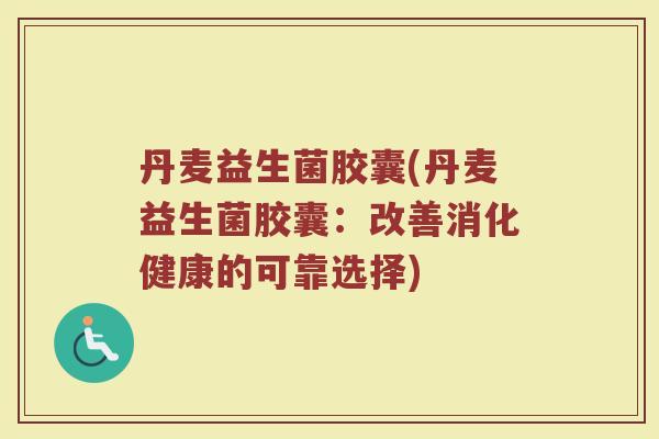 丹麦益生菌胶囊(丹麦益生菌胶囊：改善消化健康的可靠选择)