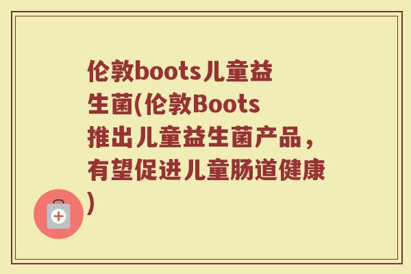 伦敦boots儿童益生菌(伦敦Boots推出儿童益生菌产品，有望促进儿童肠道健康)