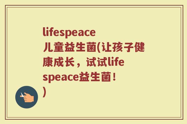 lifespeace儿童益生菌(让孩子健康成长，试试lifespeace益生菌！)