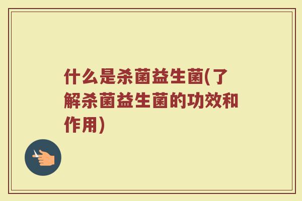 什么是杀菌益生菌(了解杀菌益生菌的功效和作用)