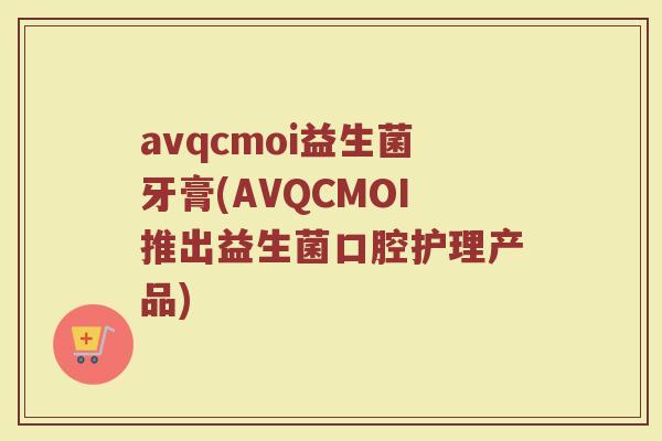 avqcmoi益生菌牙膏(AVQCMOI推出益生菌口腔护理产品)