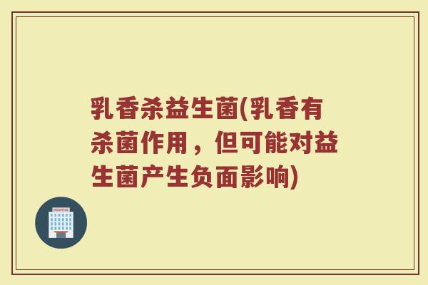 乳香杀益生菌(乳香有杀菌作用，但可能对益生菌产生负面影响)
