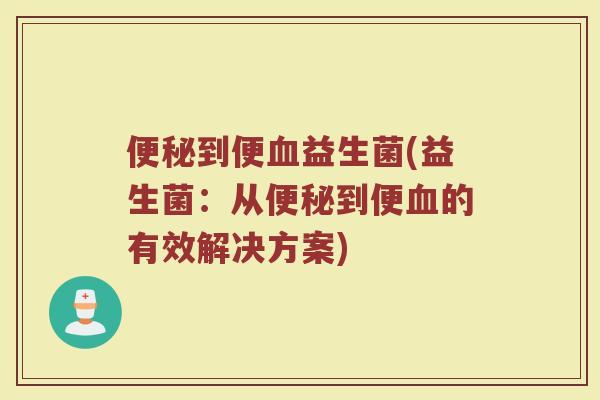 便秘到便血益生菌(益生菌：从便秘到便血的有效解决方案)