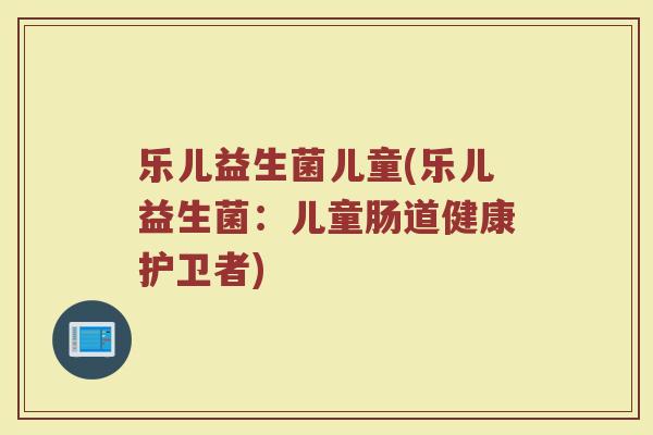 乐儿益生菌儿童(乐儿益生菌：儿童肠道健康护卫者)