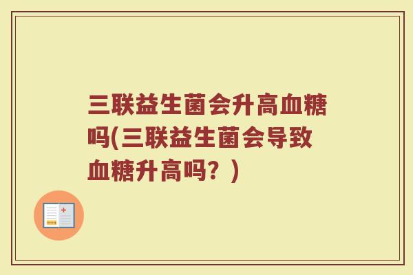 三联益生菌会升高血糖吗(三联益生菌会导致血糖升高吗？)