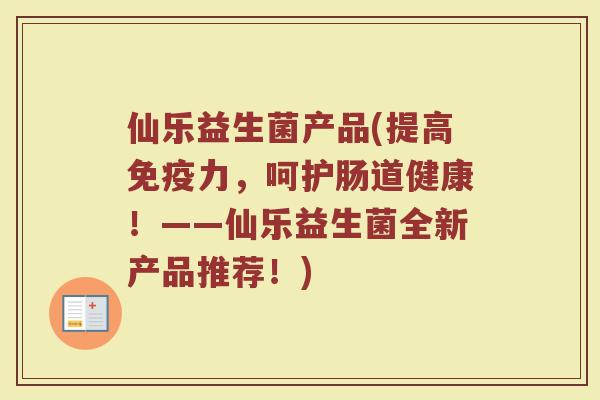 仙乐益生菌产品(提高免疫力，呵护肠道健康！——仙乐益生菌全新产品推荐！)
