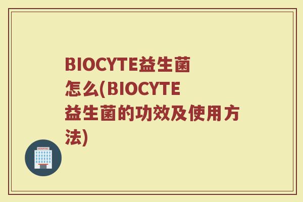 BIOCYTE益生菌怎么(BIOCYTE益生菌的功效及使用方法)