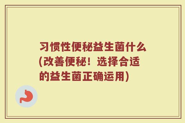 习惯性便秘益生菌什么(改善便秘！选择合适的益生菌正确运用)