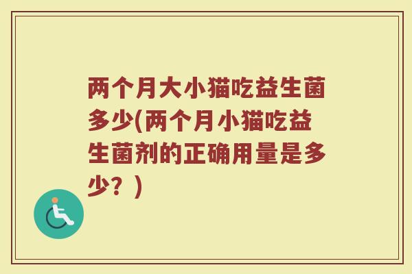 两个月大小猫吃益生菌多少(两个月小猫吃益生菌剂的正确用量是多少？)