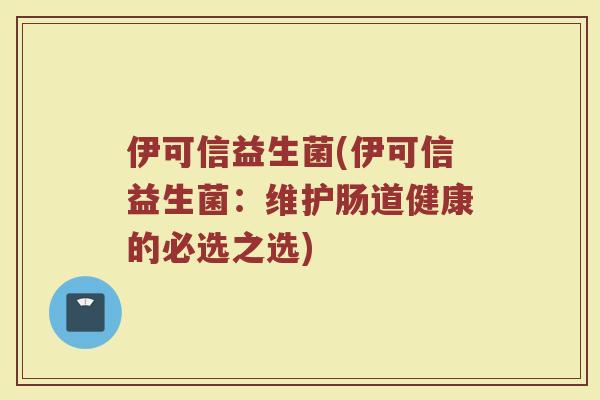 伊可信益生菌(伊可信益生菌：维护肠道健康的必选之选)