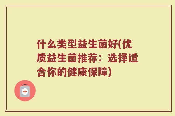 什么类型益生菌好(优质益生菌推荐：选择适合你的健康保障)