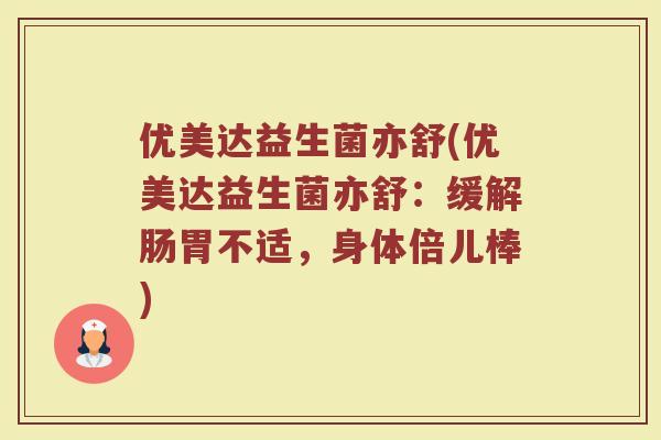 优美达益生菌亦舒(优美达益生菌亦舒：缓解肠胃不适，身体倍儿棒)