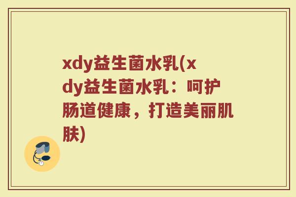 xdy益生菌水乳(xdy益生菌水乳：呵护肠道健康，打造美丽肌肤)