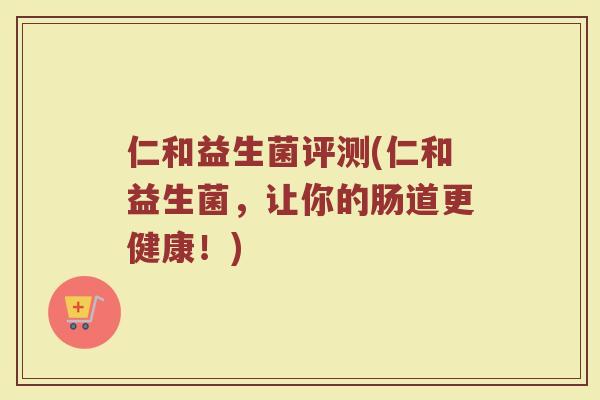 仁和益生菌评测(仁和益生菌，让你的肠道更健康！)