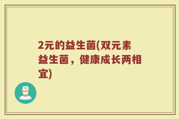 2元的益生菌(双元素益生菌，健康成长两相宜)