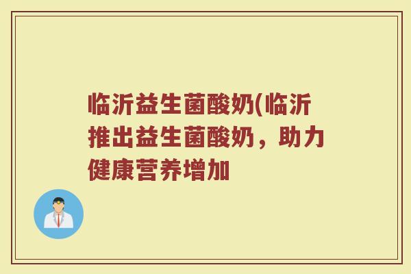 临沂益生菌酸奶(临沂推出益生菌酸奶，助力健康营养增加