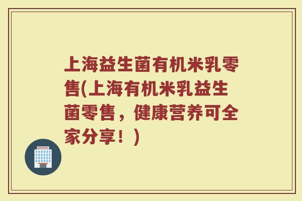 上海益生菌有机米乳零售(上海有机米乳益生菌零售，健康营养可全家分享！)