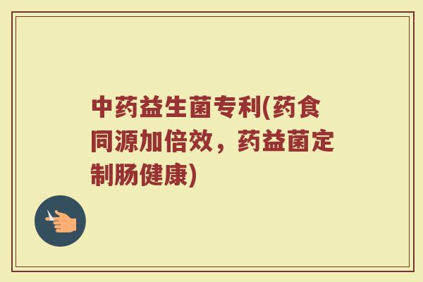 中药益生菌专利(药食同源加倍效，药益菌定制肠健康)