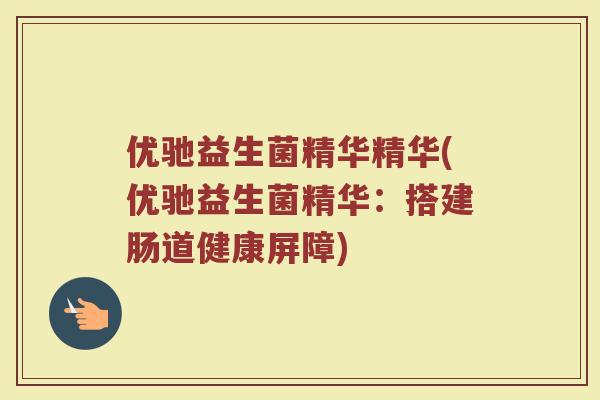 优驰益生菌精华精华(优驰益生菌精华：搭建肠道健康屏障)