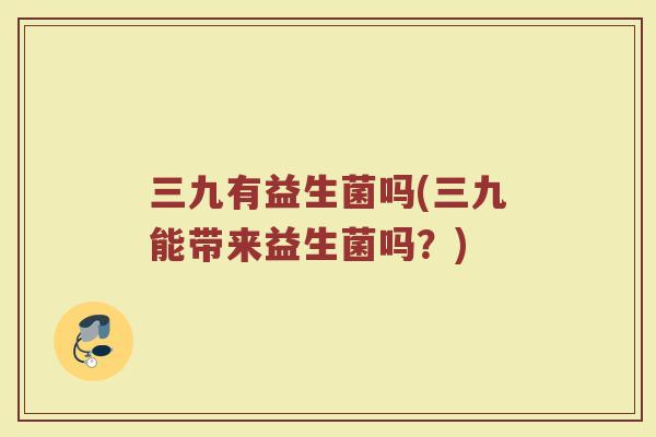三九有益生菌吗(三九能带来益生菌吗？)