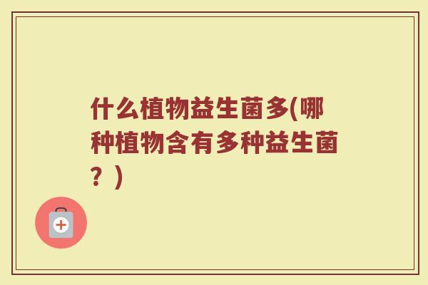 什么植物益生菌多(哪种植物含有多种益生菌?) 什么植物益生菌多(哪种植物含有多种益生菌?)