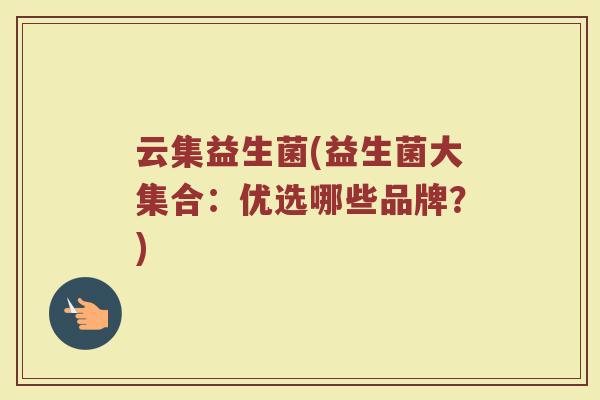 云集益生菌(益生菌大集合：优选哪些品牌？)