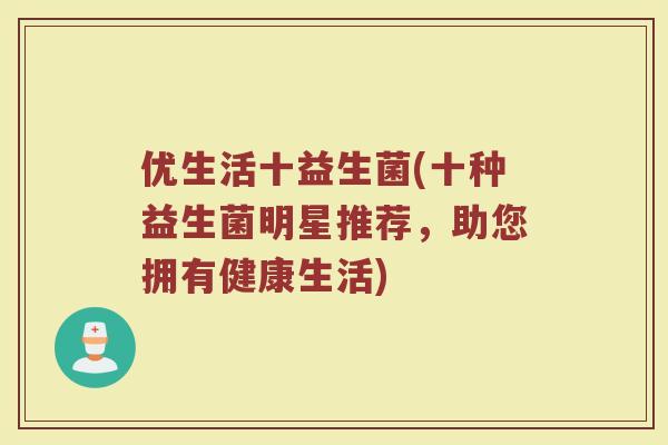 优生活十益生菌(十种益生菌明星推荐，助您拥有健康生活)