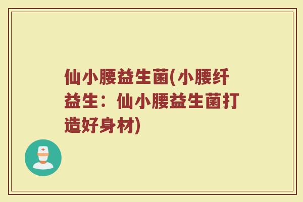 仙小腰益生菌(小腰纤益生：仙小腰益生菌打造好身材)