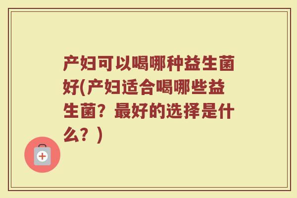 产妇可以喝哪种益生菌好(产妇适合喝哪些益生菌？最好的选择是什么？)