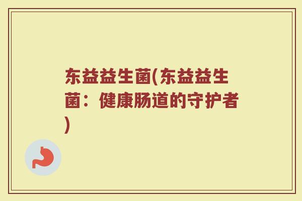 东益益生菌(东益益生菌：健康肠道的守护者)